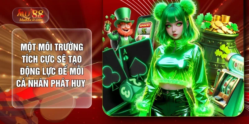 Một môi trường tích cực sẽ tạo động lực để mỗi cá nhân phát huy hết khả năng
